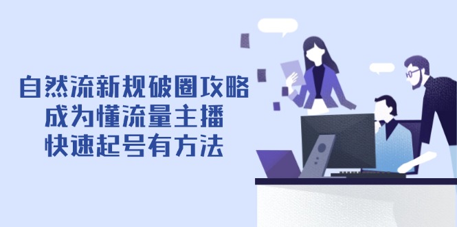 （14489期）自然流新规破圈攻略【4月6更新】：成为懂流量主播，快速起号有方法-柚子网创