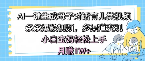 AI一键生成母子对话育儿类视频，条条爆款视频，多渠道变现，小白宝妈轻松上手，月入1W+-柚子网创