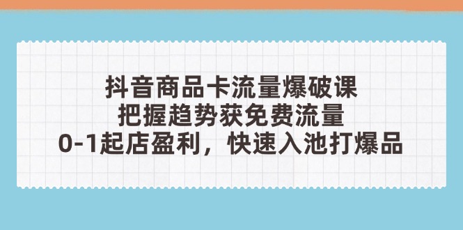 （14532期）抖音商品卡流量爆破课：把握趋势获免费流量，0-1起店盈利，快速入池打爆品-柚子网创