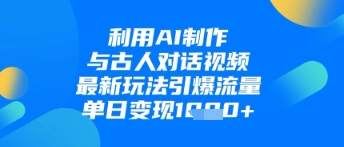 利用AI制作与古人对话的视频，最新玩法引爆流量，单日变现1k-柚子网创