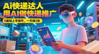 Ai快递达人，用AI做快递推广，0基础上手操作，一天搞5张-柚子网创