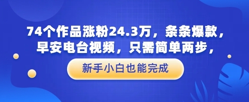 74个作品涨粉24.3W，条条爆款，早安电台视频，只需简单两步，新手小白也能完成-柚子网创