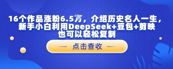 16个作品涨粉6.5W，介绍历史名人一生，新手小白利用DeepSeek+豆包+剪映也可以轻松复制-柚子网创