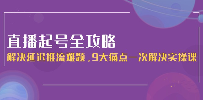 （15043期）直播起号全攻略：解决延迟推流难题，9大痛点一次解决实操课-柚子网创