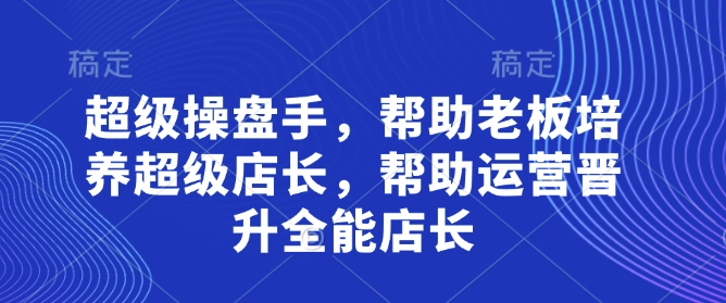 超级操盘手，​帮助老板培养超级店长，帮助运营晋升全能店长-柚子网创