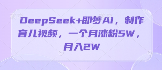 DeepSeek+即梦AI，制作育儿视频，一个月涨粉5W，月入2W-柚子网创