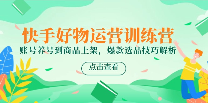（14950期）快手好物运营训练营，账号养号到商品上架，爆款选品技巧解析-柚子网创