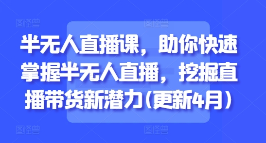 半无人直播课，助你快速掌握半无人直播，挖掘直播带货新潜力(更新4月)-柚子网创