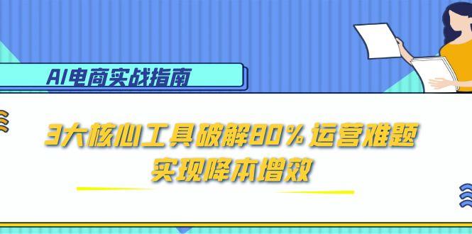 （15026期）AI电商实战指南：3大核心工具破解80%运营难题，实现降本增效-柚子网创