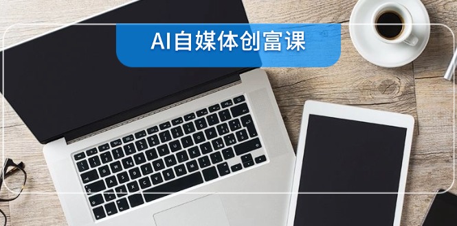 （14997期）AI自媒体创富课，账号准备到直播带货，零基础22项技能速成-柚子网创