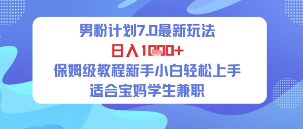 男粉计划7.0最新玩法，日入多张，保姆级教程新手小白轻松上手，适合宝妈学生兼职-柚子网创