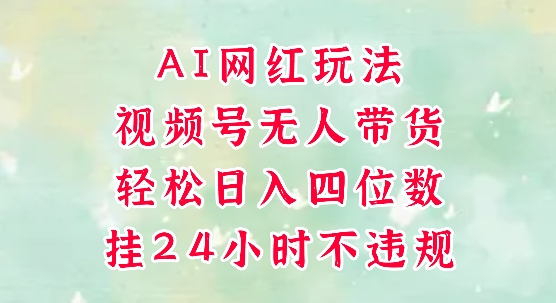 视频号无人直播带货，手机一挂自动爆单，AI网红玩法，带你解放双手，轻松日入四位数-柚子网创