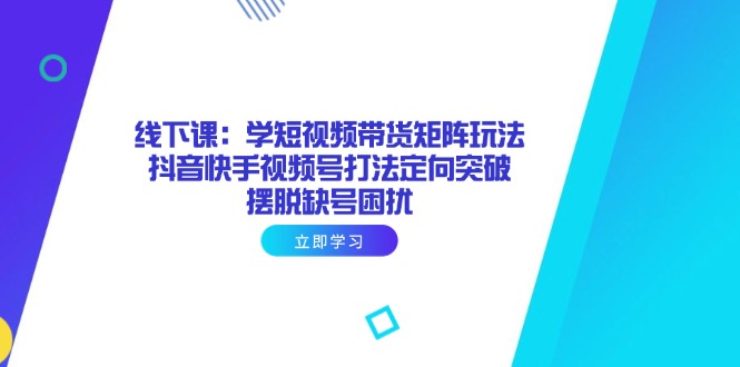 （14433期）线下课：学短视频带货矩阵玩法 抖音快手视频号打法定向突破，摆脱缺号困扰-柚子网创