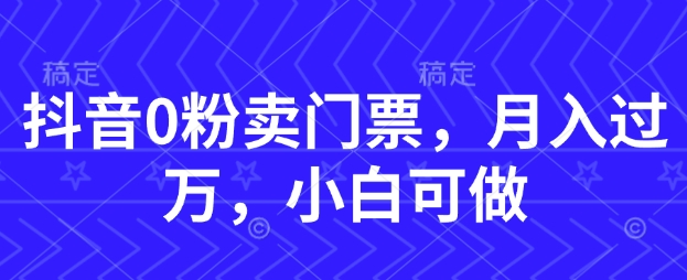 抖音0粉卖门票，月入过W，小白可做-柚子网创