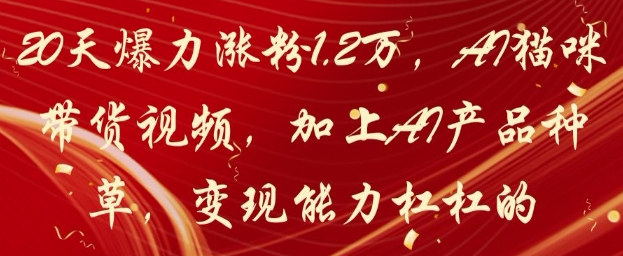20天爆力涨粉1.2W，AI猫咪带货视频，加上AI产品种草，变现能力杠杠的-柚子网创